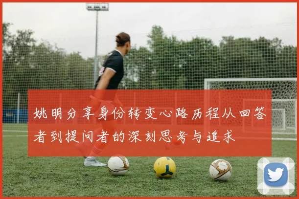 姚明分享身份转变心路历程从回答者到提问者的深刻思考与追求