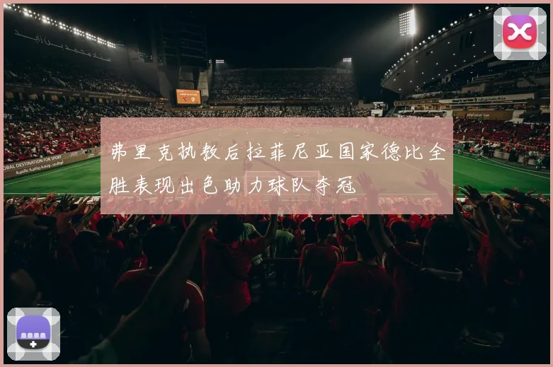 弗里克执教后拉菲尼亚国家德比全胜表现出色助力球队夺冠