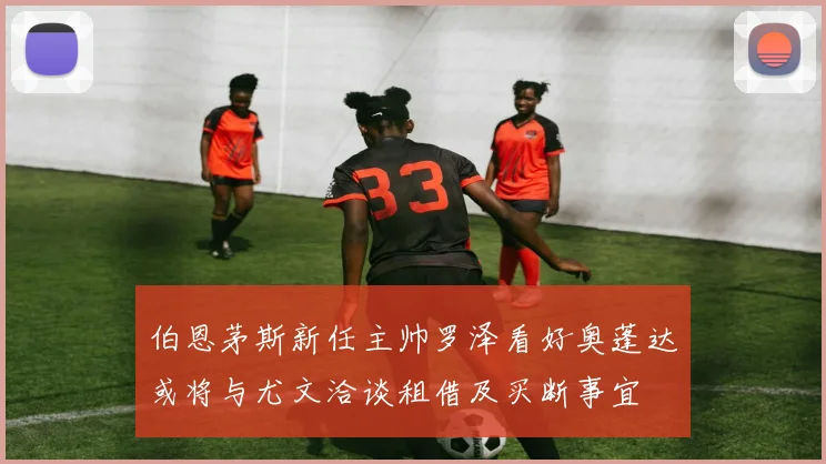 伯恩茅斯新任主帅罗泽看好奥蓬达或将与尤文洽谈租借及买断事宜