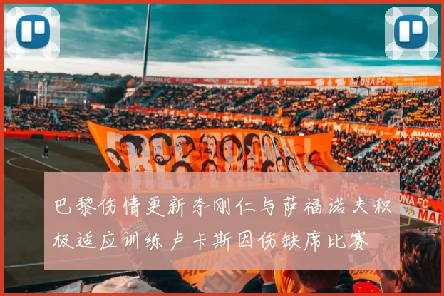 巴黎伤情更新李刚仁与萨福诺夫积极适应训练卢卡斯因伤缺席比赛