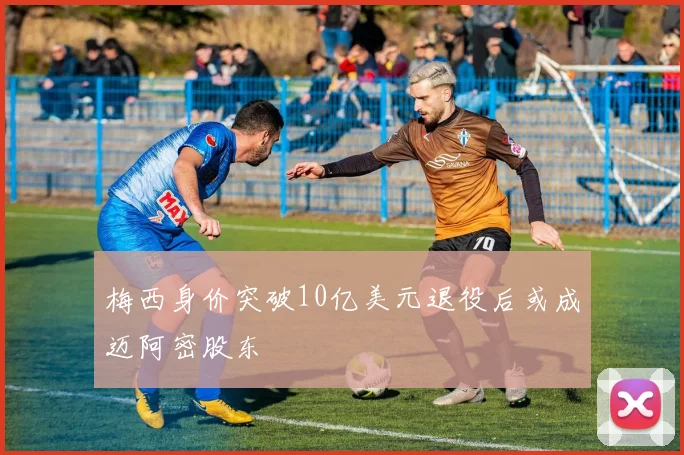 梅西身价突破10亿美元退役后或成迈阿密股东