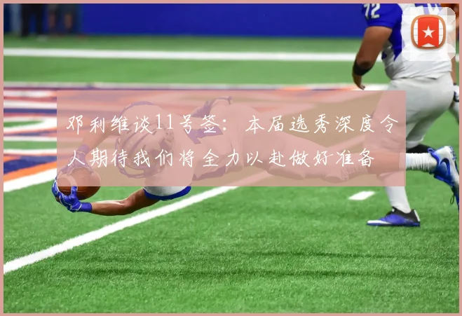邓利维谈11号签：本届选秀深度令人期待我们将全力以赴做好准备