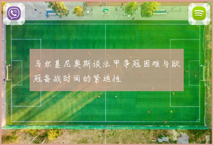 马尔基尼奥斯谈法甲争冠困难与欧冠备战时间的紧迫性