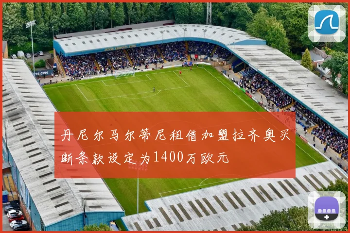 丹尼尔马尔蒂尼租借加盟拉齐奥买断条款设定为1400万欧元