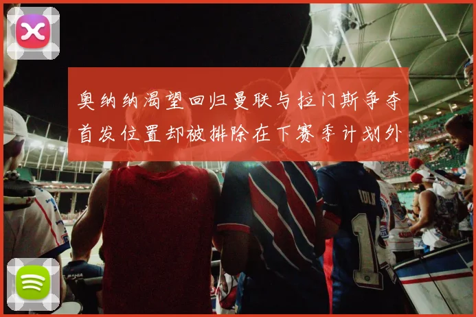 奥纳纳渴望回归曼联与拉门斯争夺首发位置却被排除在下赛季计划外