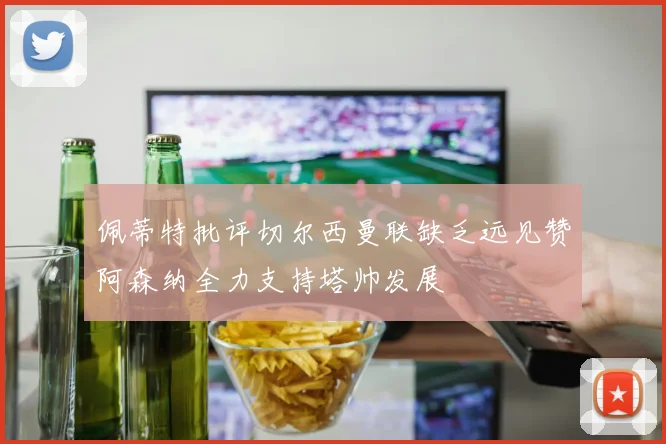 佩蒂特批评切尔西曼联缺乏远见赞阿森纳全力支持塔帅发展