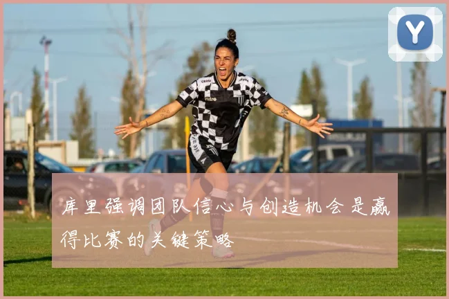库里强调团队信心与创造机会是赢得比赛的关键策略