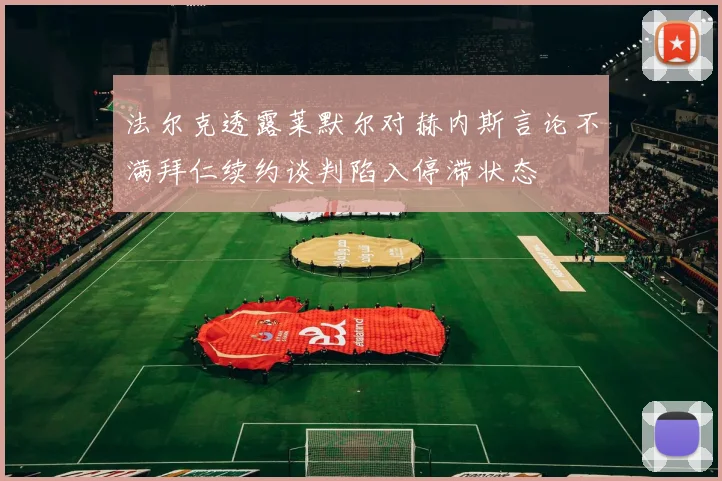 法尔克透露莱默尔对赫内斯言论不满拜仁续约谈判陷入停滞状态