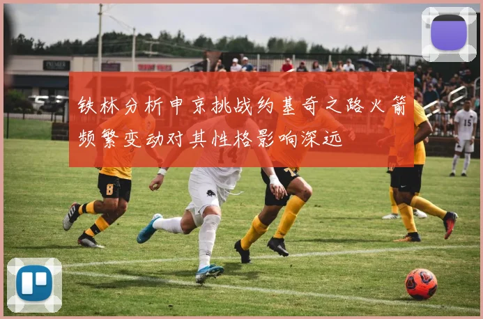 铁林分析申京挑战约基奇之路火箭频繁变动对其性格影响深远