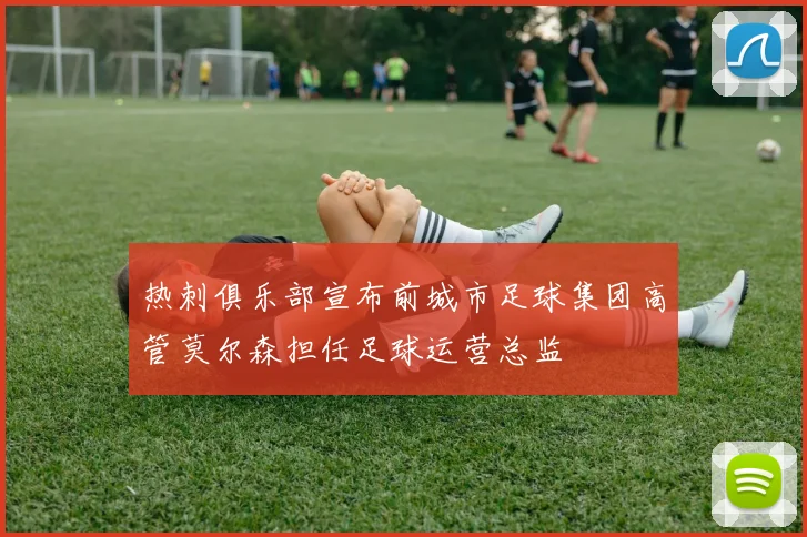 热刺俱乐部宣布前城市足球集团高管莫尔森担任足球运营总监