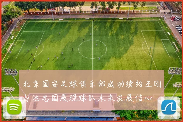 北京国安足球俱乐部成功续约王刚与池忠国展现球队未来发展信心