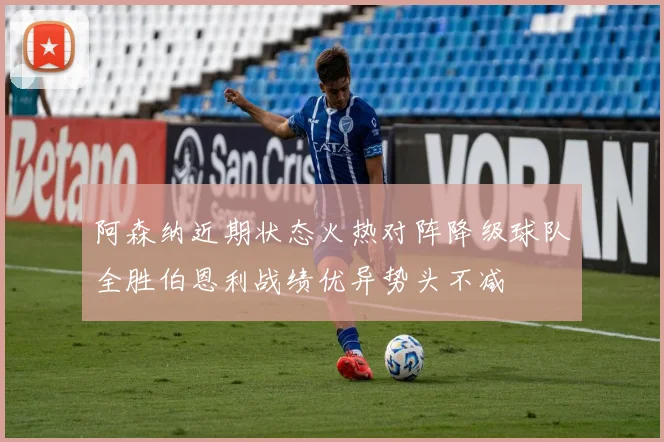 阿森纳近期状态火热对阵降级球队全胜伯恩利战绩优异势头不减