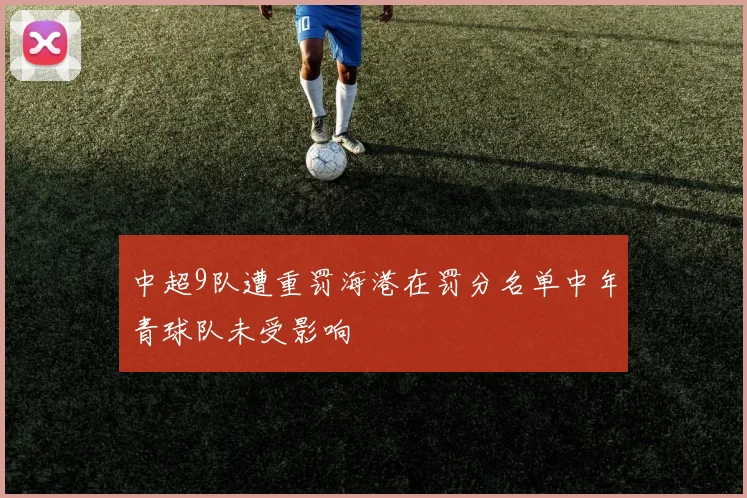 中超9队遭重罚海港在罚分名单中年青球队未受影响