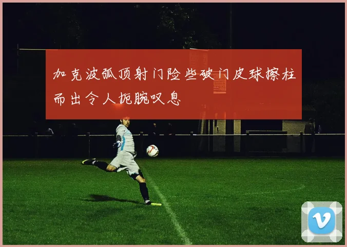 加克波弧顶射门险些破门皮球擦柱而出令人扼腕叹息