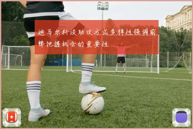 迪马尔科谈助攻方式多样性强调前锋把握机会的重要性