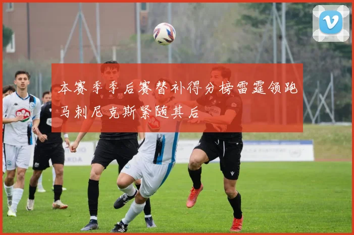 本赛季季后赛替补得分榜雷霆领跑马刺尼克斯紧随其后